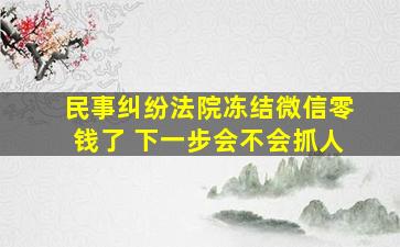 民事纠纷法院冻结微信零钱了 下一步会不会抓人